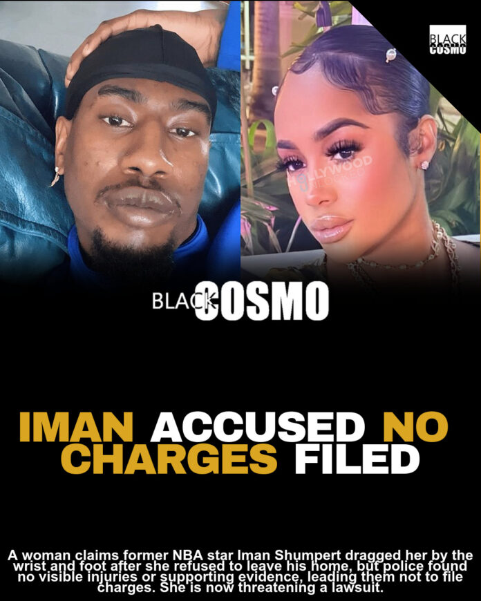 Former NBA Star Iman Shumpert Accused Of ‘Dragging Woman By Wrist & Foot’ After Repeatedly Demanding She Leave His Home; She Threatens Legal Action After Police Fail To File Charges Due To Lack Of Evidence Former NBA Star Iman Shumpert Accused Of ‘Dragging Woman By Wrist & Foot’ After Repeatedly Demanding She Leave His Home; She Threatens Legal Action After Police Fail To File Charges Due To Lack Of Evidence